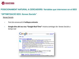 POSICIONAMENT NATURAL A CERCADORS: Variables que intervenen en el SEO

“OPTIMITZACIÓ SEO: Xarxes Socials”
  Xarxes Socials

        Font de consecució d’enllaços entrants

       Google dins del seu nou “Google Real Time” mostra contingut de Xarxes Socials a
        temps real
 