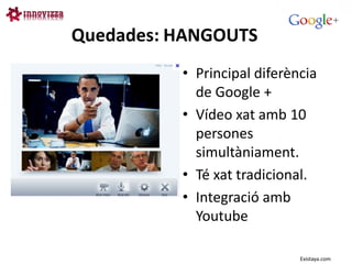 Quedades: HANGOUTS
          • Principal diferència
            de Google +
          • Vídeo xat amb 10
            persones
            simultàniament.
          • Té xat tradicional.
          • Integració amb
            Youtube

                             Existaya.com
 
