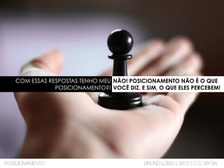 COM ESSAS RESPOSTAS TENHO MEU
POSICIONAMENTO?!
NÃO! POSICIONAMENTO NÃO É O QUE
VOCÊ DIZ. E SIM, O QUE ELES PERCEBEM!
POSICIONAMENTO BRUNO LOBO | 2012 | C.C. BY-SA
 