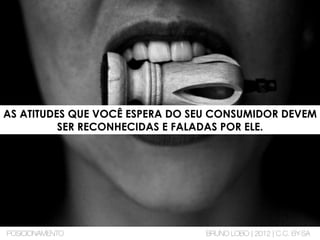 AS ATITUDES QUE VOCÊ ESPERA DO SEU CONSUMIDOR DEVEM
SER RECONHECIDAS E FALADAS POR ELE.
POSICIONAMENTO BRUNO LOBO | 2012 | C.C. BY-SA
 