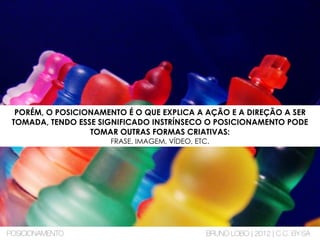 PORÉM, O POSICIONAMENTO É O QUE EXPLICA A AÇÃO E A DIREÇÃO A SER
TOMADA, TENDO ESSE SIGNIFICADO INSTRÍNSECO O POSICIONAMENTO PODE
TOMAR OUTRAS FORMAS CRIATIVAS:
FRASE, IMAGEM, VÍDEO, ETC.
POSICIONAMENTO BRUNO LOBO | 2012 | C.C. BY-SA
 