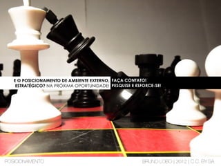 E O POSICIONAMENTO DE AMBIENTE EXTERNO,
ESTRATÉGICO? NA PRÓXIMA OPORTUNIDADE!
FAÇA CONTATO!
PESQUISE E ESFORCE-SE!
POSICIONAMENTO BRUNO LOBO | 2012 | C.C. BY-SA
 