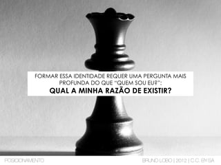 FORMAR ESSA IDENTIDADE REQUER UMA PERGUNTA MAIS
PROFUNDA DO QUE “QUEM SOU EU?”:
QUAL A MINHA RAZÃO DE EXISTIR?
POSICIONAMENTO BRUNO LOBO | 2012 | C.C. BY-SA
 