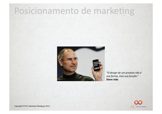 Posicionamento	
  de	
  marke/ng	
  




                                             “O	
  design	
  de	
  um	
  produto	
  não	
  é	
  
                                             sua	
  forma,	
  mas	
  sua	
  função.”	
  
                                             Steve	
  Jobs	
  




Copyright © Prof. Alexandre Rodriguez 2012
 