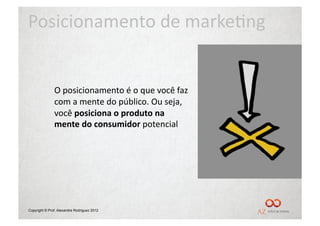 Posicionamento	
  de	
  marke/ng	
  


               O	
  posicionamento	
  é	
  o	
  que	
  você	
  faz	
  
               com	
  a	
  mente	
  do	
  público.	
  Ou	
  seja,	
  
               você	
  posiciona	
  o	
  produto	
  na	
  
               mente	
  do	
  consumidor	
  potencial	
  




Copyright © Prof. Alexandre Rodriguez 2012
 