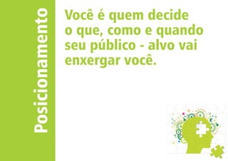 Posicionamento 
Você é quem decide 
o que, como e quando 
seu público - alvo vai 
enxergar você. 
 