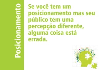 Posicionamento 
Se você tem um 
posicionamento mas seu 
público tem uma 
percepção diferente, 
alguma coisa está 
errada. 
 