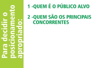 Para decidir o 
posicionamento 
apropriado: 
1 -QUEM É O PÚBLICO ALVO 
2 -QUEM SÃO OS PRINCIPAIS 
CONCORRENTES 
 