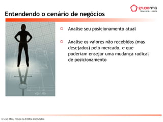 Entendendo o cenário de negócios Analise seu posicionamento atual Analise os valores não recebidos (mas desejados) pelo mercado, e que poderiam ensejar uma mudança radical de posicionamento 