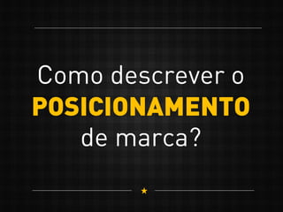 Como descrever o
POSICIONAMENTO
de marca?
 