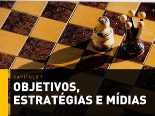 OBJETIVOS,
ESTRATÉGIAS E MÍDIAS
C A P Í T U L O 7
 