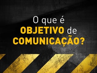 O que é
OBJETIVO de
COMUNICAÇÃO?
 