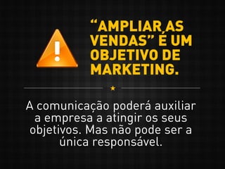 “AMPLIAR AS
VENDAS” É UM
OBJETIVO DE
MARKETING.
A comunicação poderá auxiliar
a empresa a atingir os seus
objetivos. Mas não pode ser a
única responsável.
 