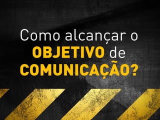 Como alcançar o
OBJETIVO de
COMUNICAÇÃO?
 