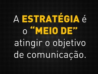 A ESTRATÉGIA é
o “MEIO DE”
atingir o objetivo
de comunicação.
 