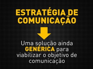 ESTRATÉGIA DE
COMUNICAÇÃO
Uma solução ainda
GENÉRICA para
viabilizar o objetivo de
comunicação
 