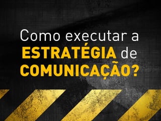 Como executar a
ESTRATÉGIA de
COMUNICAÇÃO?
 