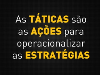 As TÁTICAS são
as AÇÕES para
operacionalizar
as ESTRATÉGIAS
 
