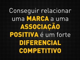 Conseguir relacionar
uma MARCA a uma
ASSOCIAÇÃO
POSITIVA é um forte
DIFERENCIAL
COMPETITIVO
 