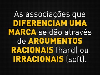 As associações que
DIFERENCIAM UMA
MARCA se dão através
de ARGUMENTOS
RACIONAIS (hard) ou
IRRACIONAIS (soft).
 
