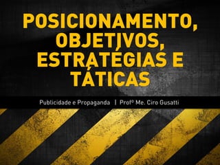 Publicidade e Propaganda | Profº Me. Ciro Gusatti
POSICIONAMENTO,
OBJETIVOS,
ESTRATÉGIAS E
TÁTICAS
 