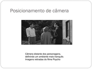 Posicionamento de câmera
Câmera distante dos personagens,
definindo um ambiente mais tranquilo.
Imagens retiradas do filme Psycho
 