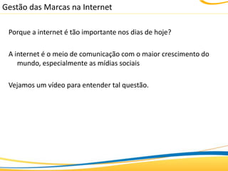 Gestão das Marcas na Internet

 Porque a internet é tão importante nos dias de hoje?

 A internet é o meio de comunicação com o maior crescimento do
    mundo, especialmente as mídias sociais

 Vejamos um vídeo para entender tal questão.
 