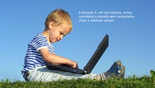 A Geração Z, em sua maioria, nunca
conceberá o planeta sem computador,
chats e telefone celular.
 