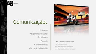 Comunicação,
                 • Interação
      • Experiência de Marca
              • Social Media
                  • Adwords    CASE - Hotsite Eduardo Costa
                               +de 4 milhões de views
           • Email Marketing
                               Mais de 10.000 vídeos na promoção.
     • Produção de Conteúdo    www.eduardocosta.com/amoresimortais
 