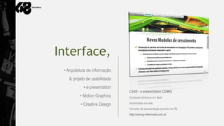 Interface,
 • Arquitetura de informação
    & projeto de usabilidade
            • e-presentation
                               CASE - e-presentation CEMIG
          • Motion Graphics    Conteúdo dinâmico em flash

          • Creative Design    transmissão via web.
                               Conceito de apresentação pioneiro em RI.
                               http://cemig.infoinvest.com.br
 