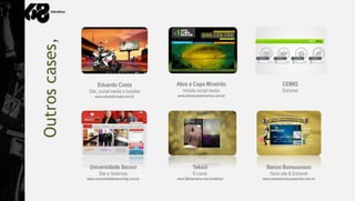 Outros cases,
                      Eduardo Costa               Abre a Copa Mineirão                        CEMIG
                 Site, social media e hotsites       Hotsite social media                     Extranet
                    www.eduardocosta.com.br       www.abreacopamineirao.com.br




                 Universidade Secovi                        Teksid                   Banco Bonsucesso
                       Site e Sistemas                      E-cards                    Novo site & Extranet
                www.universidadesecovimg.com.br   www.68interativa.com.br/teksid   www.cartaobonsucessovisa.com.br
 