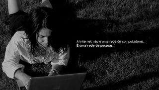 A internet não é uma rede de computadores.
É uma rede de pessoas.
 