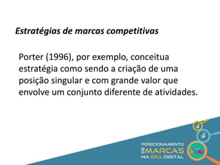 Estratégias de marcas competitivas 
Porter (1996), por exemplo, conceitua 
estratégia como sendo a criação de uma 
posição singular e com grande valor que 
envolve um conjunto diferente de atividades. 
 