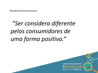 Desafio do Posicionamento: 
”Ser considera diferente 
pelos consumidores de 
uma forma positiva.” 
 