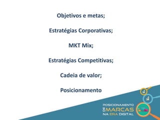 Objetivos e metas; 
Estratégias Corporativas; 
MKT Mix; 
Estratégias Competitivas; 
Cadeia de valor; 
Posicionamento 
 