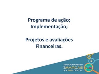Programa de ação; 
Implementação; 
Projetos e avaliações 
Financeiras. 
 