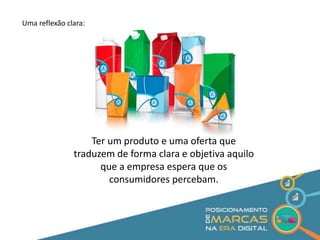 Ter um produto e uma oferta que 
traduzem de forma clara e objetiva aquilo 
que a empresa espera que os 
consumidores percebam. 
Uma reflexão clara: 
 