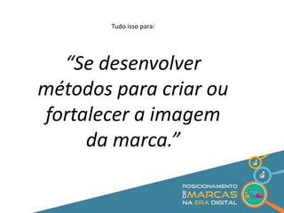 Tudo isso para: 
“Se desenvolver 
métodos para criar ou 
fortalecer a imagem 
da marca.” 
 