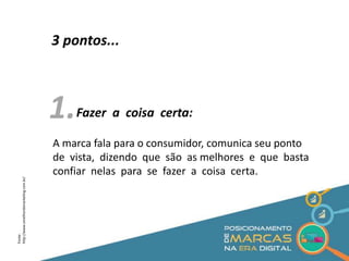 3 pontos... 
1. 
Fazer a coisa certa: 
A marca fala para o consumidor, comunica seu ponto 
de vista, dizendo que são as melhores e que basta 
confiar nelas para se fazer a coisa certa. 
Fonte: 
http://www.omelhordomarketing.com.br/ 
 