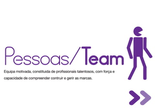 Pessoas/Team
Equipa motivada, constituida de profissionais talentosos, com força e
capacidade de compreender contruir e gerir as marcas.
 