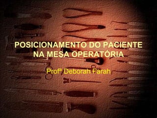POSICIONAMENTO DO PACIENTE
NA MESA OPERATÓRIA
Profª Deborah Farah
 