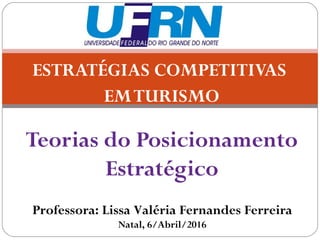 ESTRATÉGIAS COMPETITIVAS
EMTURISMO
Teorias do Posicionamento
Estratégico
Professora: Lissa Valéria Fernandes Ferreira
Natal, 6/Abril/2016
 