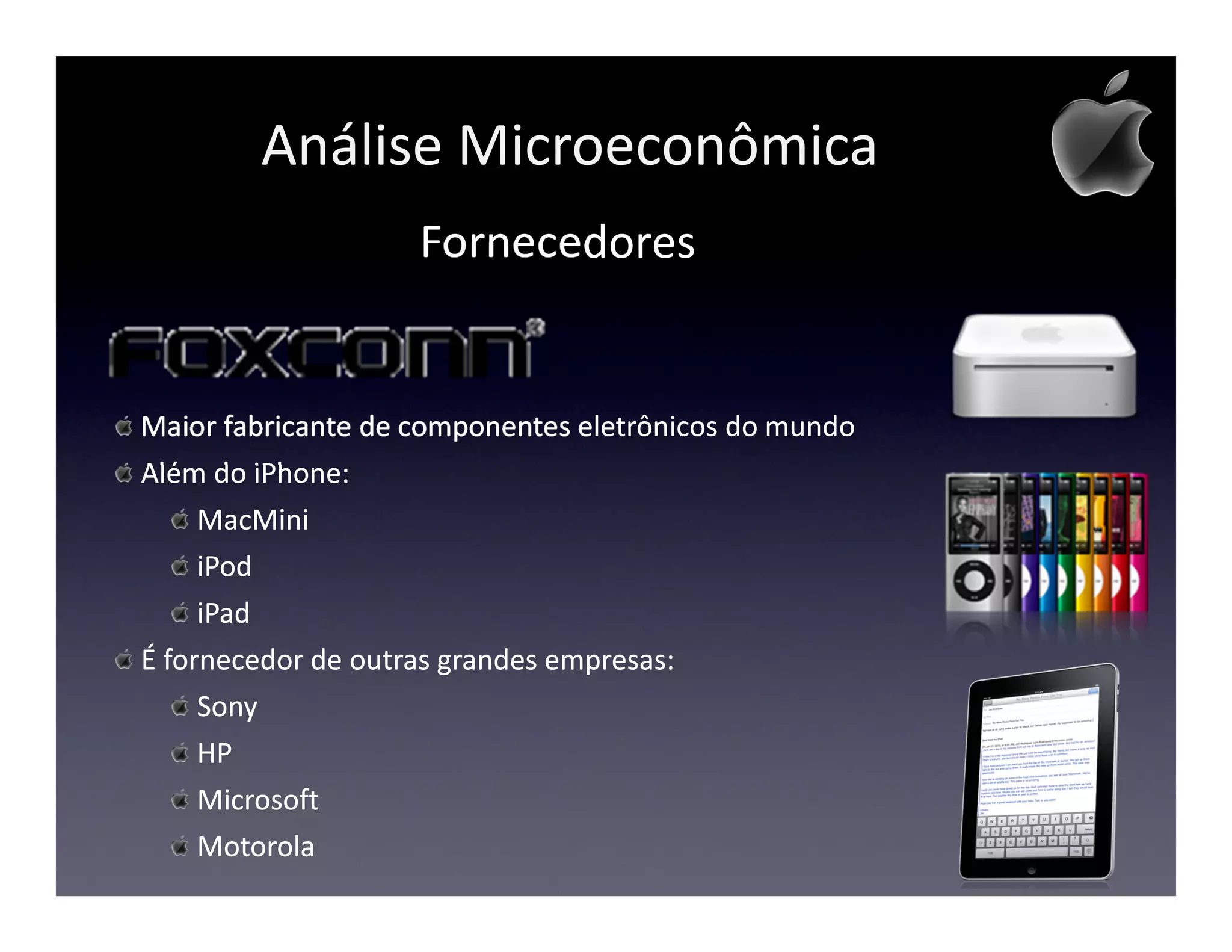 Análise Microeconômica
                    Fornecedores


Maior fabricante de componentes eletrônicos do mundo
Além do iPhone:
     MacMini
     iPod
     iPad
É fornecedor de outras grandes empresas:
     Sony
     HP
     Microsoft
     Motorola
 