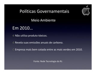 Políticas Governamentais
              Meio Ambiente

Em 2010…
 Não utiliza produto tóxicos.

 Revela suas emissões anuais de carbono.

 Empresa mais bem cotada entre as mais verdes em 2010.



                 Fonte: Rede Tecnologia do RJ.
 
