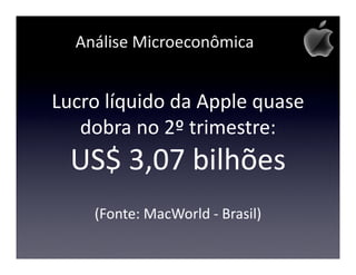 Análise Microeconômica


Lucro líquido da Apple quase
   dobra no 2º trimestre:
  US$ 3,07 bilhões
    (Fonte: MacWorld - Brasil)
 