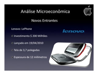 Análise Microeconômica
               Novos Entrantes

Lenovo: LePhone

 Investimento $ 200 Milhões

 Lançado em 19/04/2010

 Tela de 3,7 polegadas

 Espessura de 12 milímetros
 
