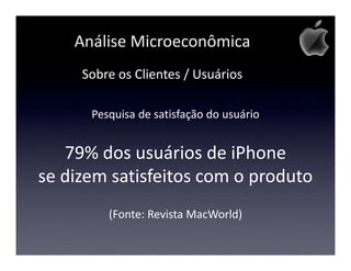 Análise Microeconômica
     Sobre os Clientes / Usuários

      Pesquisa de satisfação do usuário


   79% dos usuários de iPhone
se dizem satisfeitos com o produto
         (Fonte: Revista MacWorld)
 