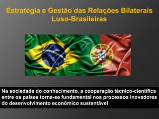 Estratégia e Gestão das Relações Bilaterais
Luso-Brasileiras
Na sociedade do conhecimento, a cooperação técnico-científica...