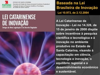 A Lei Catarinense da
Inovação - Lei no 14.328, de
15 de janeiro de 2008 dispõe
sobre incentivos à pesquisa
científica e te...