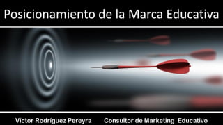 Posicionamiento de la Marca Educativa 
Víctor Rodríguez Pereyra Consultor de Marketing Educativo  
